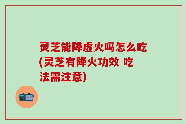 灵芝能降虚火吗怎么吃(灵芝有降火功效 吃法需注意)