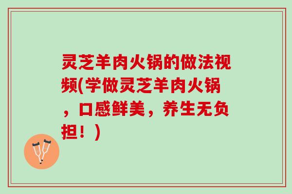 灵芝羊肉火锅的做法视频(学做灵芝羊肉火锅，口感鲜美，养生无负担！)