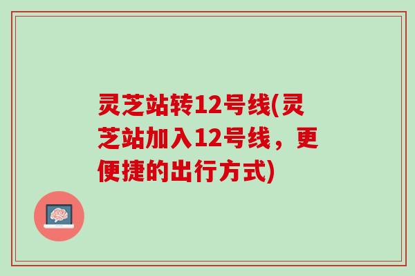 灵芝站转12号线(灵芝站加入12号线，更便捷的出行方式)