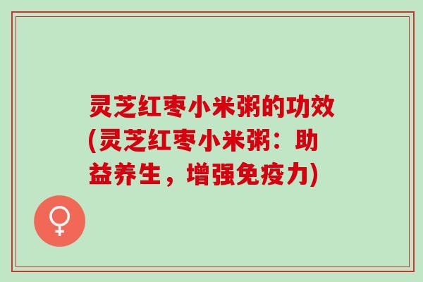 灵芝红枣小米粥的功效(灵芝红枣小米粥：助益养生，增强免疫力)