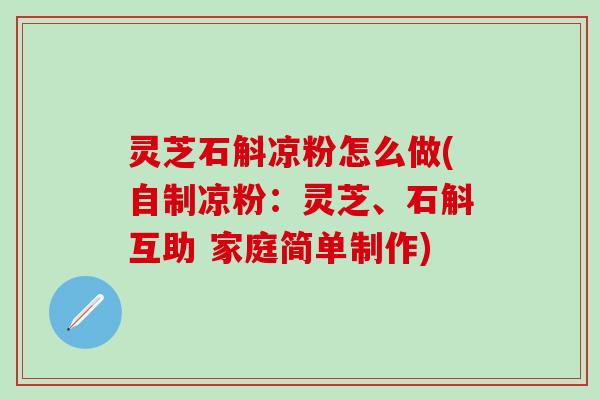 灵芝石斛凉粉怎么做(自制凉粉：灵芝、石斛互助 家庭简单制作)