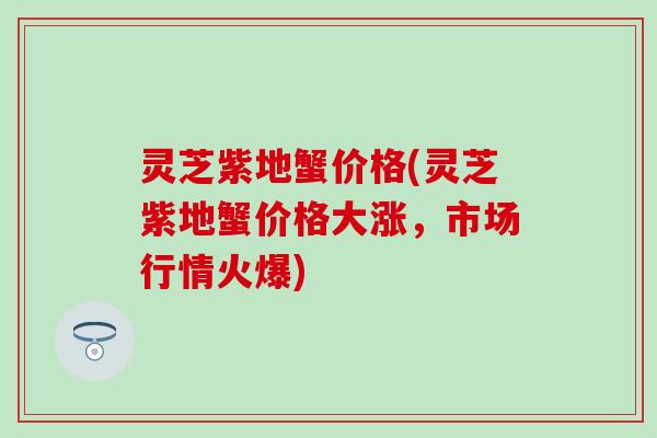 灵芝紫地蟹价格(灵芝紫地蟹价格大涨，市场行情火爆)