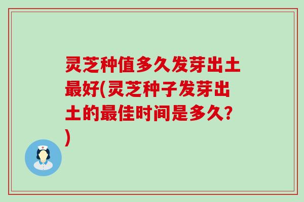 灵芝种值多久发芽出土最好(灵芝种子发芽出土的最佳时间是多久？)