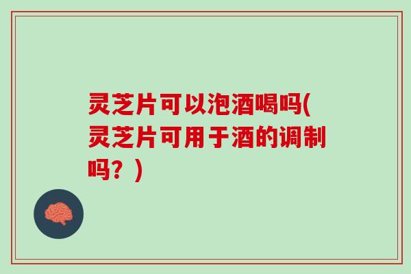 灵芝片可以泡酒喝吗(灵芝片可用于酒的调制吗？)