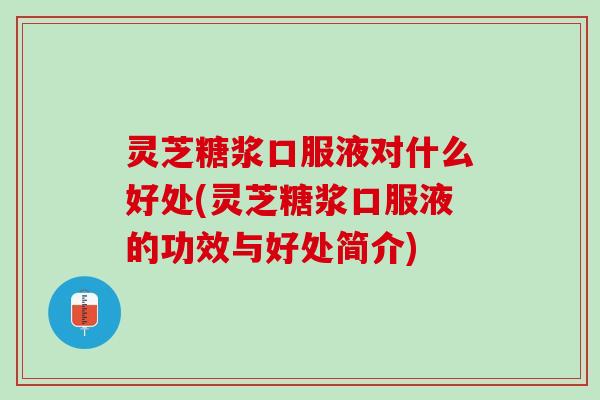 灵芝糖浆口服液对什么好处(灵芝糖浆口服液的功效与好处简介)