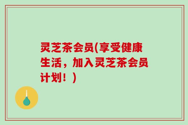 灵芝茶会员(享受健康生活，加入灵芝茶会员计划！)