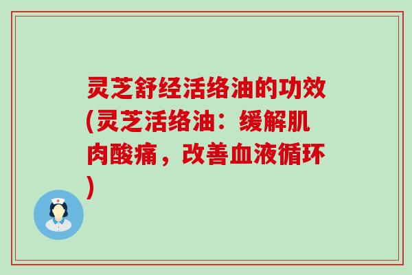 灵芝舒经活络油的功效(灵芝活络油：缓解肌肉酸痛，改善血液循环)