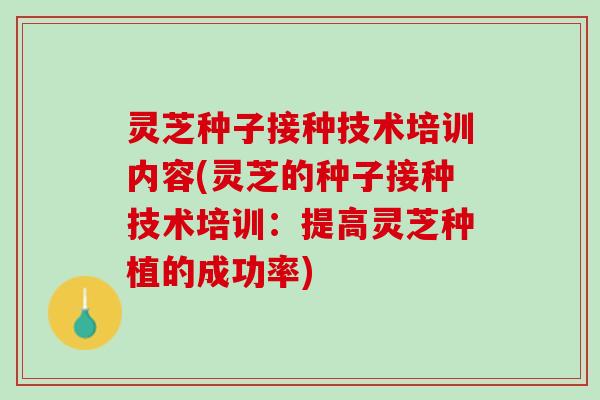 灵芝种子接种技术培训内容(灵芝的种子接种技术培训：提高灵芝种植的成功率)