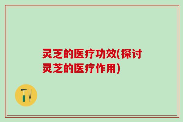 灵芝的医疗功效(探讨灵芝的医疗作用)