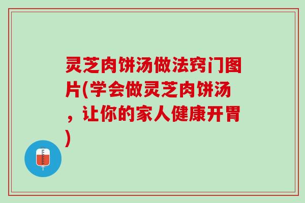 灵芝肉饼汤做法窍门图片(学会做灵芝肉饼汤，让你的家人健康开胃)