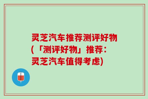 灵芝汽车推荐测评好物(「测评好物」推荐：灵芝汽车值得考虑)