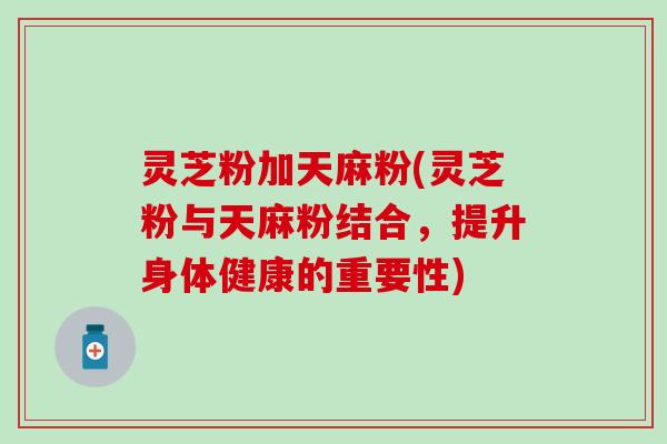 灵芝粉加天麻粉(灵芝粉与天麻粉结合，提升身体健康的重要性)
