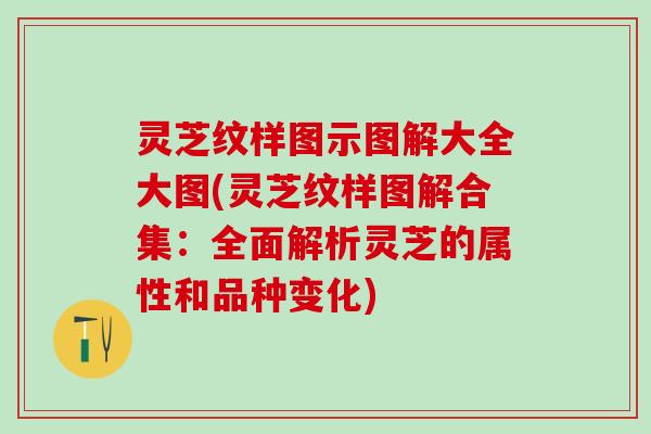灵芝纹样图示图解大全大图(灵芝纹样图解合集：全面解析灵芝的属性和品种变化)