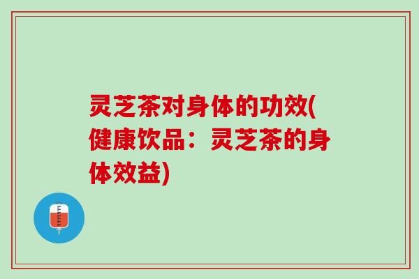 灵芝茶对身体的功效(健康饮品：灵芝茶的身体效益)