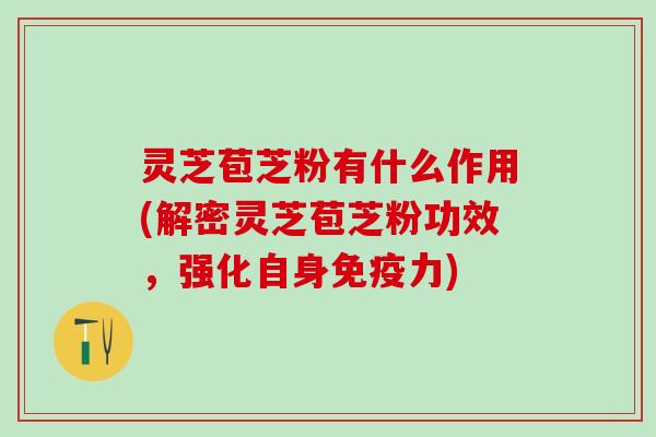 灵芝苞芝粉有什么作用(解密灵芝苞芝粉功效，强化自身免疫力)