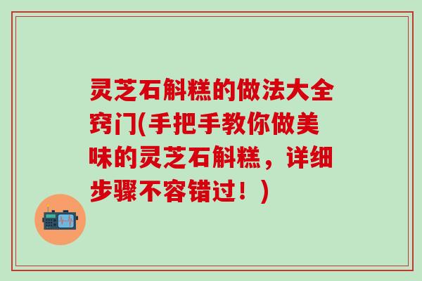 灵芝石斛糕的做法大全窍门(手把手教你做美味的灵芝石斛糕，详细步骤不容错过！)