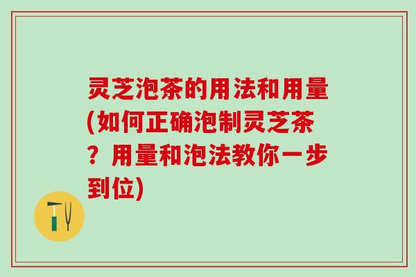 灵芝泡茶的用法和用量(如何正确泡制灵芝茶？用量和泡法教你一步到位)