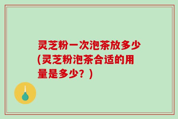 灵芝粉一次泡茶放多少(灵芝粉泡茶合适的用量是多少？)