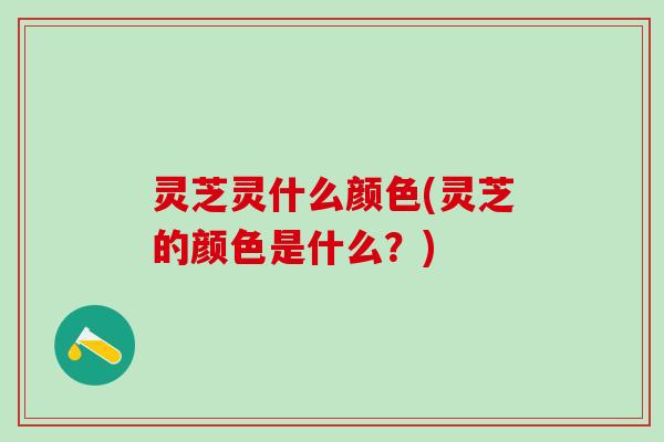 灵芝灵什么颜色(灵芝的颜色是什么？)