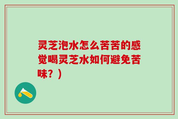 灵芝泡水怎么苦苦的感觉喝灵芝水如何避免苦味？)