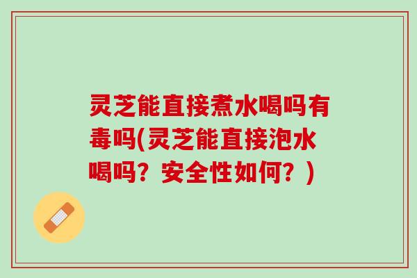 灵芝能直接煮水喝吗有毒吗(灵芝能直接泡水喝吗?安全性如何?) 灵芝能直接煮水喝吗有毒吗(灵芝能直接泡水喝吗?安全性如何?)