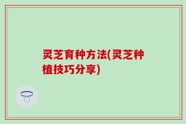 灵芝育种方法(灵芝种植技巧分享)