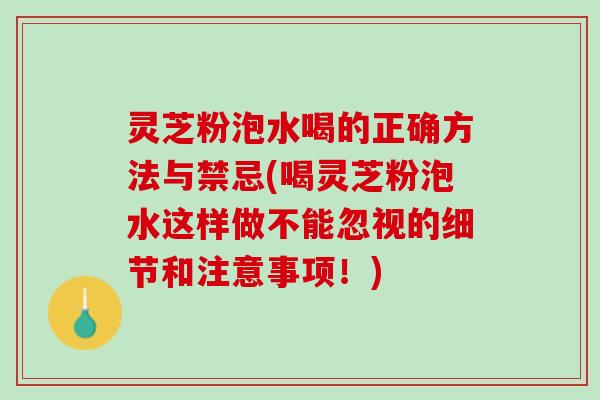 灵芝粉泡水喝的正确方法与禁忌(喝灵芝粉泡水这样做不能忽视的细节和注意事项！)