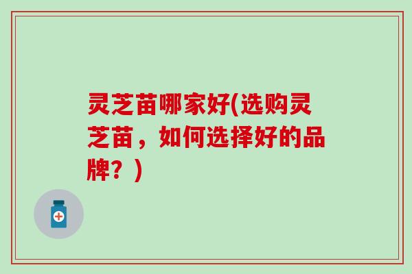 灵芝苗哪家好(选购灵芝苗，如何选择好的品牌？)