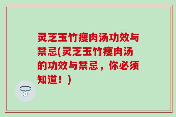 灵芝玉竹瘦肉汤功效与禁忌(灵芝玉竹瘦肉汤的功效与禁忌，你必须知道！)