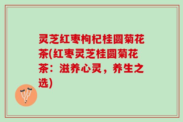 灵芝红枣枸杞桂圆菊花茶(红枣灵芝桂圆菊花茶：滋养心灵，养生之选)