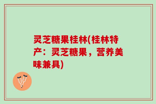 灵芝糖果桂林(桂林特产：灵芝糖果，营养美味兼具)