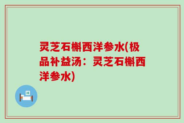 灵芝石槲西洋参水(极品补益汤：灵芝石槲西洋参水)