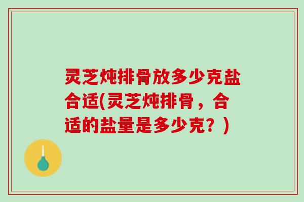 灵芝炖排骨放多少克盐合适(灵芝炖排骨，合适的盐量是多少克？)