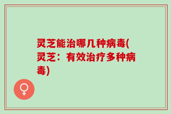 灵芝能治哪几种病毒(灵芝：有效治疗多种病毒)