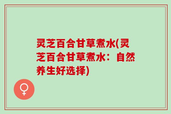 灵芝百合甘草煮水(灵芝百合甘草煮水：自然养生好选择)