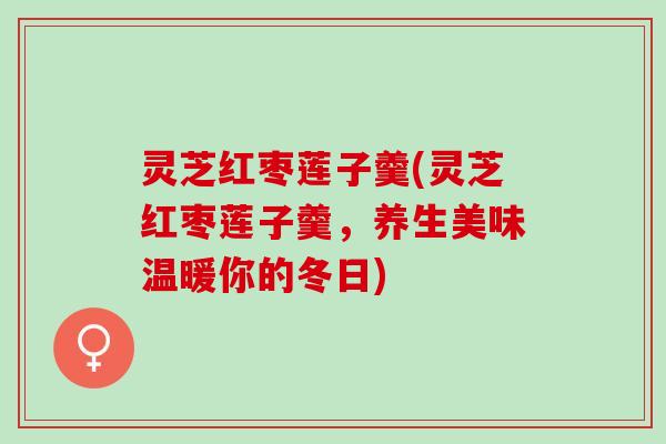 灵芝红枣莲子羹(灵芝红枣莲子羹，养生美味温暖你的冬日)
