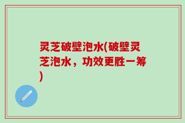 灵芝破壁泡水(破壁灵芝泡水，功效更胜一筹)