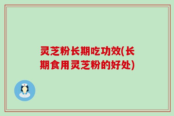 灵芝粉长期吃功效(长期食用灵芝粉的好处)