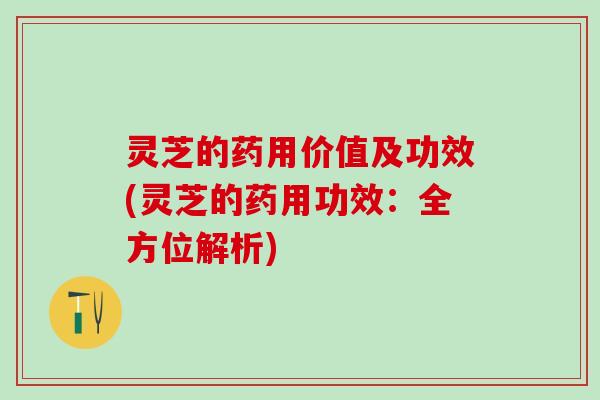 灵芝的药用价值及功效(灵芝的药用功效：全方位解析)
