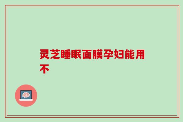 灵芝睡眠面膜孕妇能用不