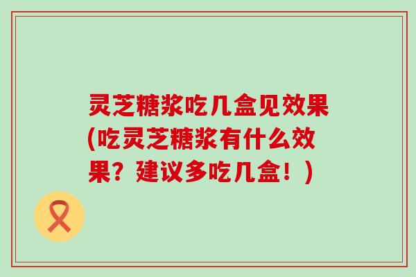 灵芝糖浆吃几盒见效果(吃灵芝糖浆有什么效果？建议多吃几盒！)