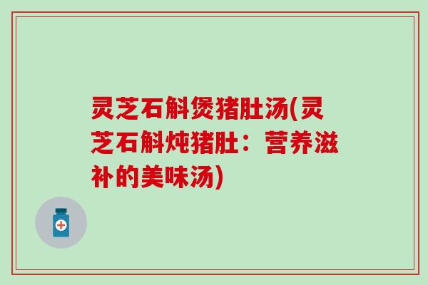 灵芝石斛煲猪肚汤(灵芝石斛炖猪肚：营养滋补的美味汤)