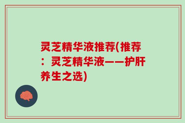灵芝精华液推荐(推荐：灵芝精华液——护肝养生之选)