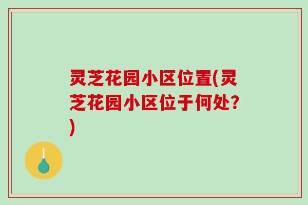 灵芝花园小区位置(灵芝花园小区位于何处？)