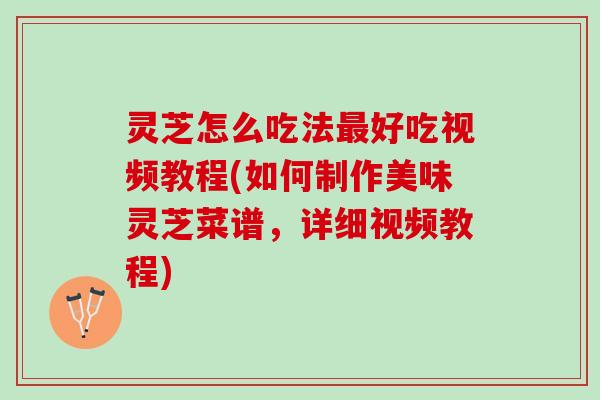灵芝怎么吃法好吃视频教程(如何制作美味灵芝菜谱,详细视频教程) 灵芝怎么吃法好吃视频教程(如何制作美味灵芝菜谱,详细视频教程)
