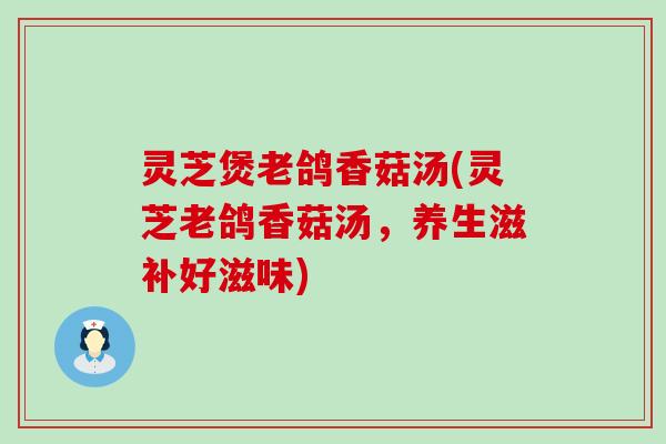 灵芝煲老鸽香菇汤(灵芝老鸽香菇汤，养生滋补好滋味)