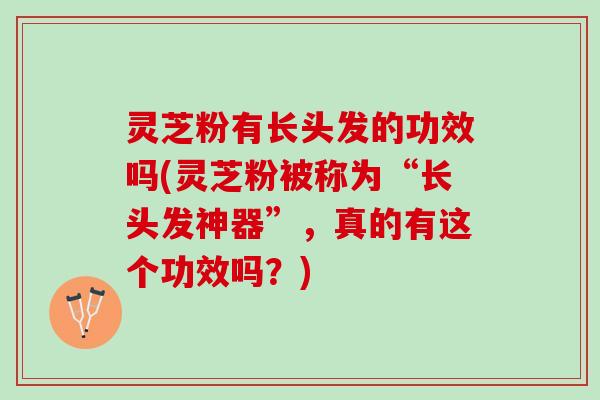 灵芝粉有长头发的功效吗(灵芝粉被称为“长头发神器”，真的有这个功效吗？)