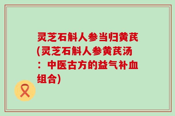 灵芝石斛人参当归黄芪(灵芝石斛人参黄芪汤：中医古方的益气补血组合)