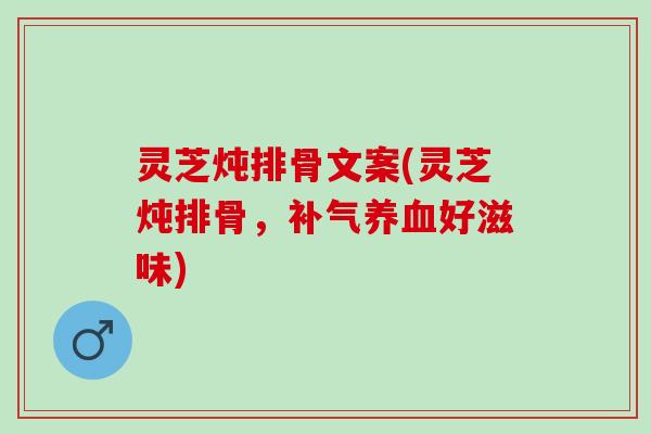 灵芝炖排骨文案(灵芝炖排骨，补气养血好滋味)