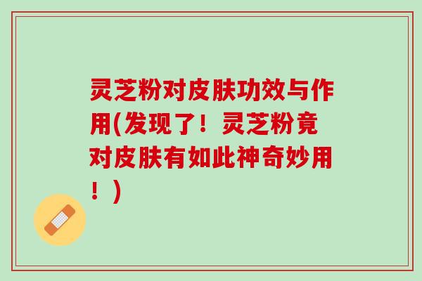 灵芝粉对皮肤功效与作用(发现了！灵芝粉竟对皮肤有如此神奇妙用！)